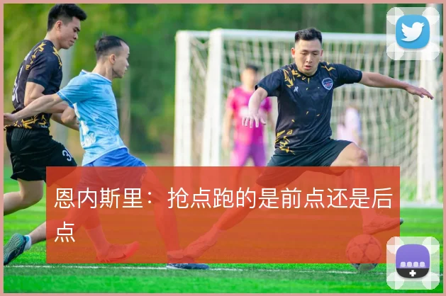 恩内斯里：抢点跑的是前点还是后点