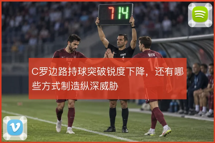 C罗边路持球突破锐度下降，还有哪些方式制造纵深威胁
