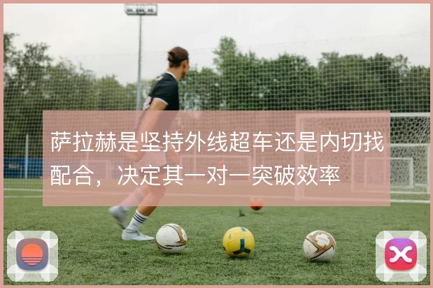 萨拉赫是坚持外线超车还是内切找配合,决定其一对一突破效率