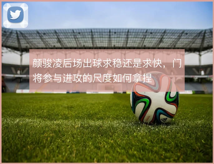 颜骏凌后场出球求稳还是求快,门将参与进攻的尺度如何拿捏