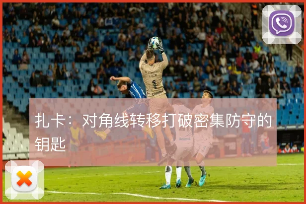 扎卡：对角线转移打破密集防守的钥匙