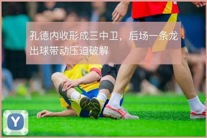 孔德内收形成三中卫，后场一条龙出球带动压迫破解