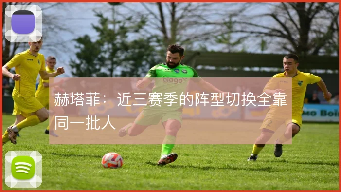 赫塔菲:近三赛季的阵型切换全靠同一批人
