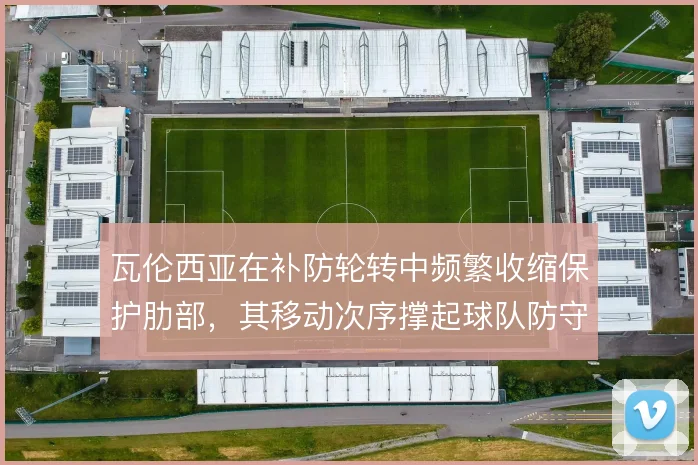 瓦伦西亚在补防轮转中频繁收缩保护肋部，其移动次序撑起球队防守层次