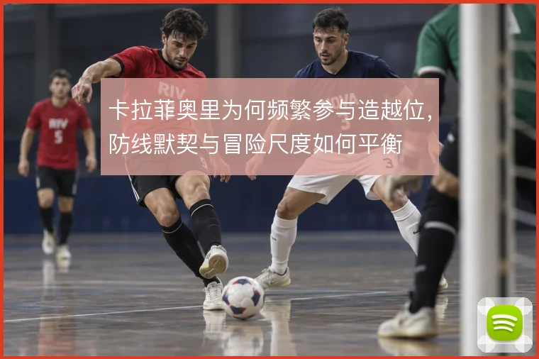 卡拉菲奥里为何频繁参与造越位,防线默契与冒险尺度如何平衡