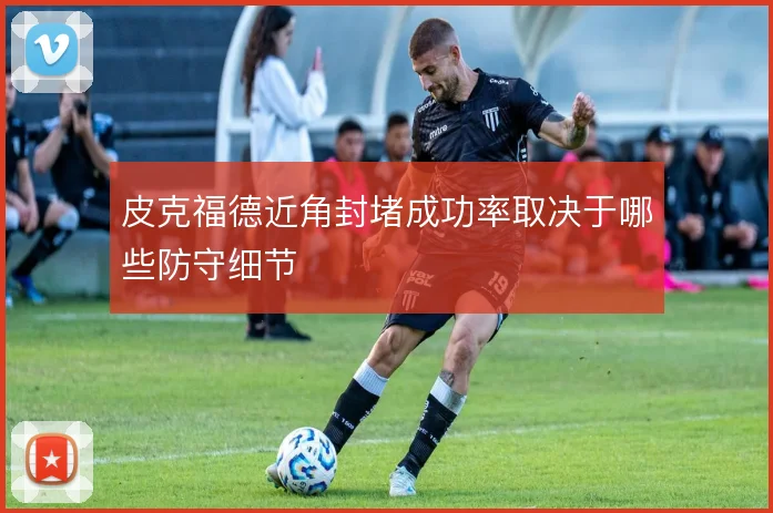 皮克福德近角封堵成功率取决于哪些防守细节