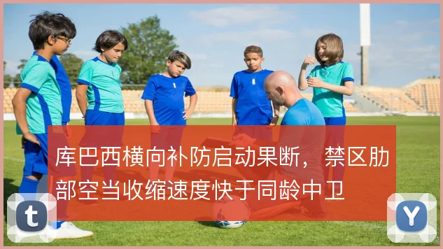库巴西横向补防启动果断,禁区肋部空当收缩速度快于同龄中卫