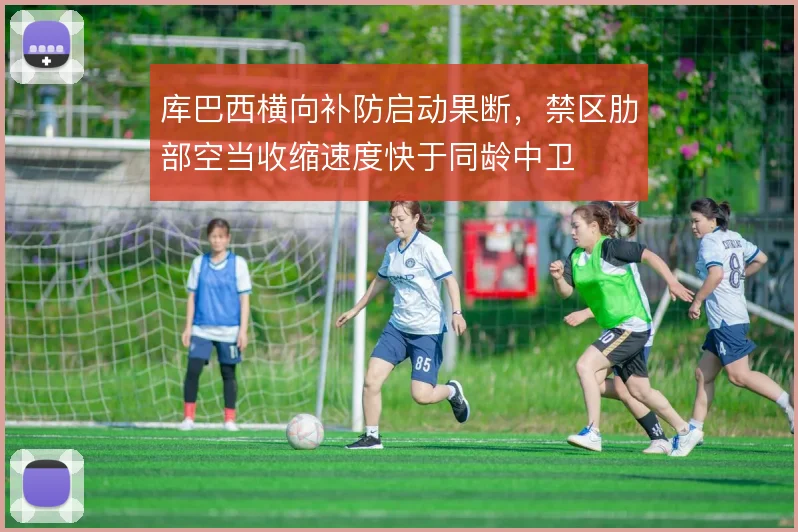 库巴西横向补防启动果断，禁区肋部空当收缩速度快于同龄中卫