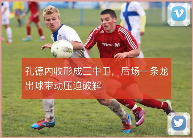 孔德内收形成三中卫,后场一条龙出球带动压迫破解