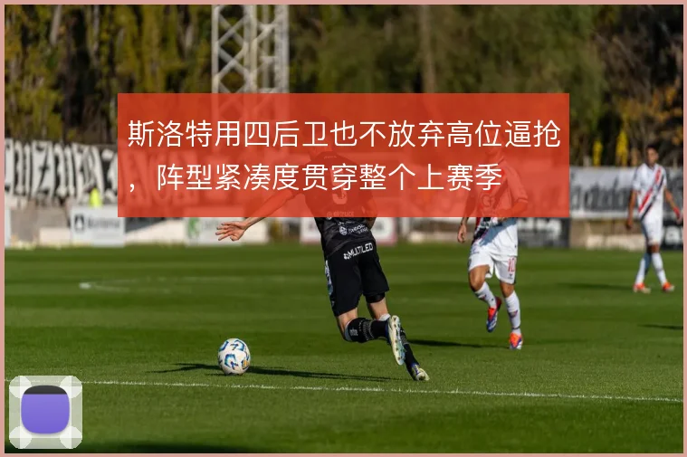 斯洛特用四后卫也不放弃高位逼抢，阵型紧凑度贯穿整个上赛季
