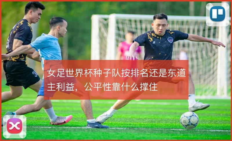 女足世界杯种子队按排名还是东道主利益,公平性靠什么撑住