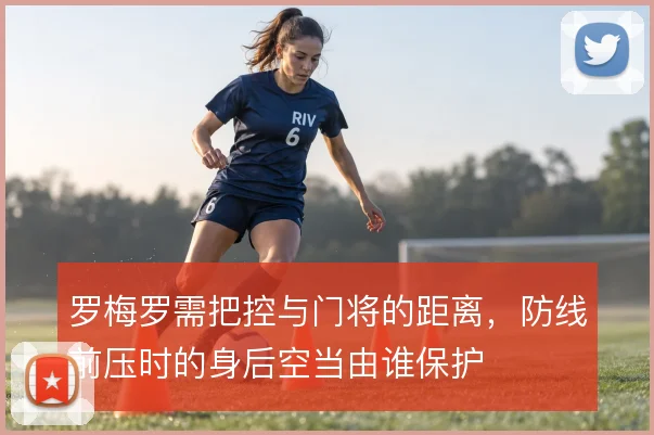 罗梅罗需把控与门将的距离，防线前压时的身后空当由谁保护