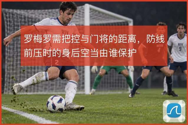 罗梅罗需把控与门将的距离，防线前压时的身后空当由谁保护