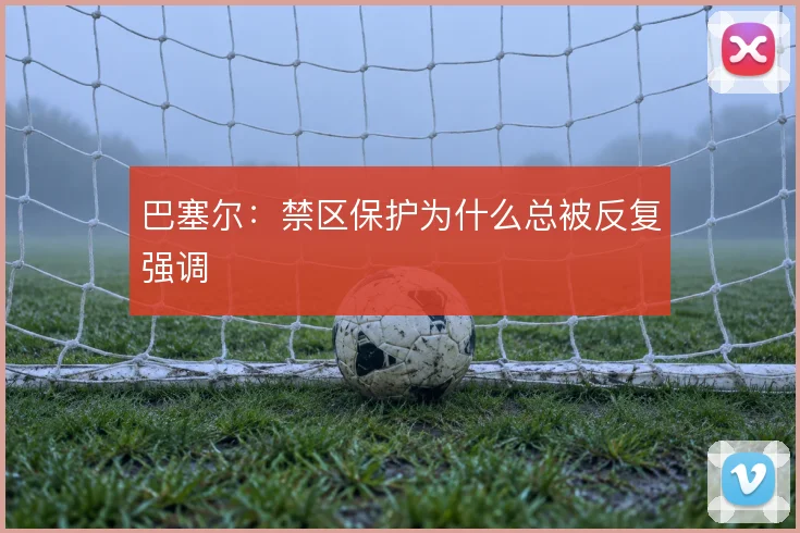 巴塞尔:禁区保护为什么总被反复强调