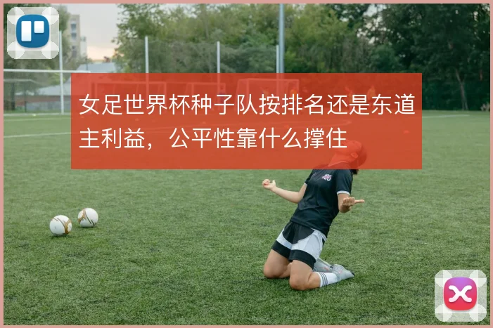 女足世界杯种子队按排名还是东道主利益，公平性靠什么撑住