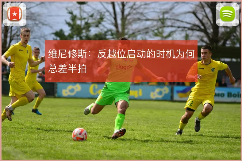维尼修斯：反越位启动的时机为何总差半拍