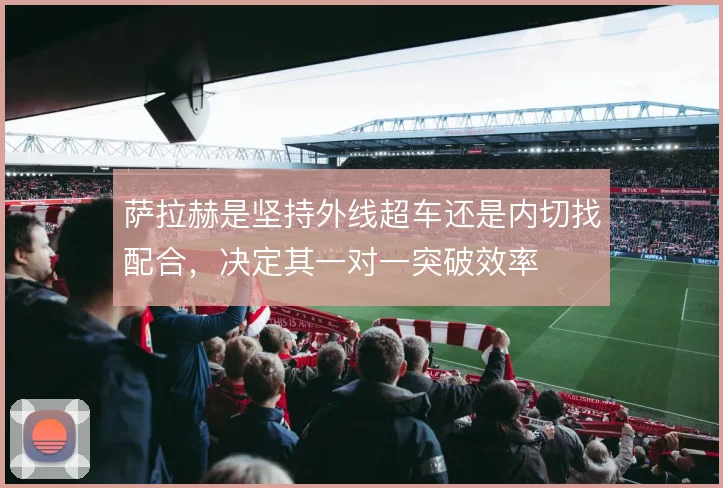 萨拉赫是坚持外线超车还是内切找配合,决定其一对一突破效率