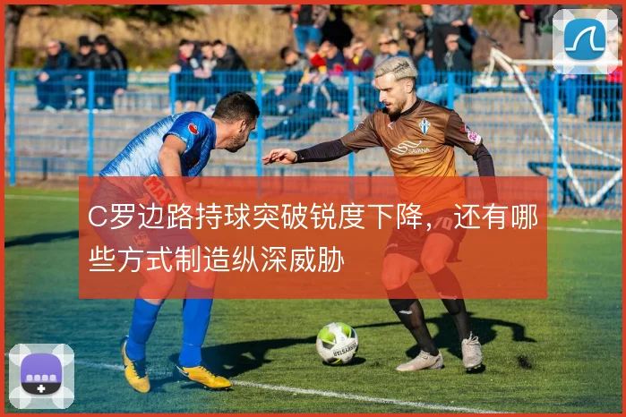 C罗边路持球突破锐度下降,还有哪些方式制造纵深威胁