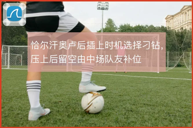 恰尔汗奥卢后插上时机选择刁钻,压上后留空由中场队友补位