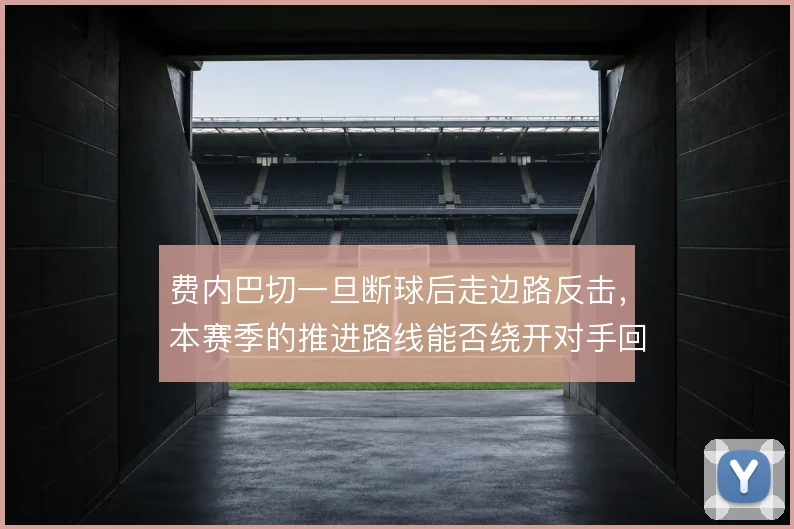 费内巴切一旦断球后走边路反击,本赛季的推进路线能否绕开对手回收