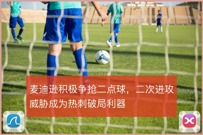 麦迪逊积极争抢二点球,二次进攻威胁成为热刺破局利器
