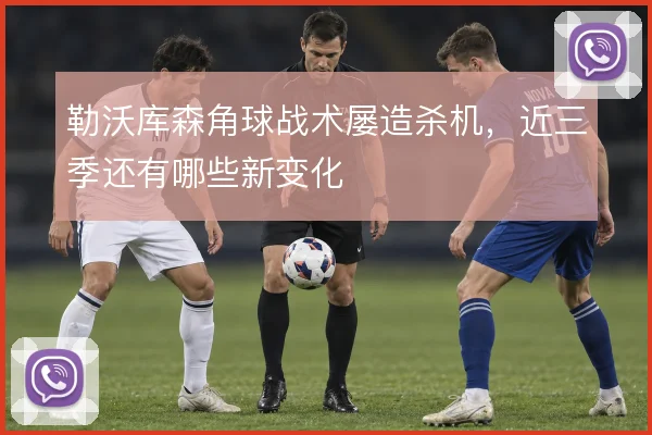 勒沃库森角球战术屡造杀机，近三季还有哪些新变化