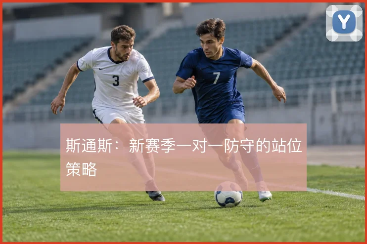 斯通斯:新赛季一对一防守的站位策略