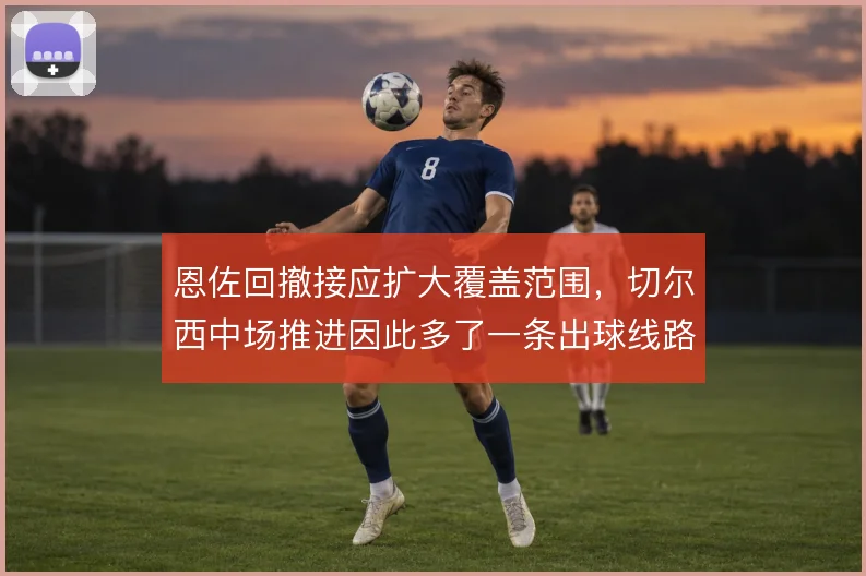 恩佐回撤接应扩大覆盖范围,切尔西中场推进因此多了一条出球线路