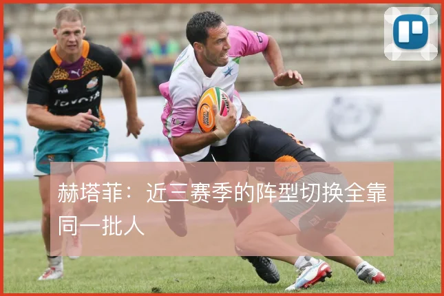 赫塔菲:近三赛季的阵型切换全靠同一批人