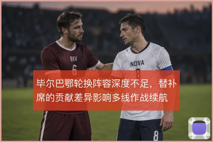 毕尔巴鄂轮换阵容深度不足，替补席的贡献差异影响多线作战续航