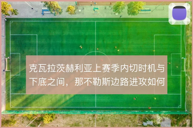 克瓦拉茨赫利亚上赛季内切时机与下底之间，那不勒斯边路进攻如何取舍