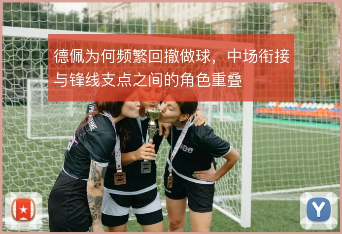 德佩为何频繁回撤做球,中场衔接与锋线支点之间的角色重叠
