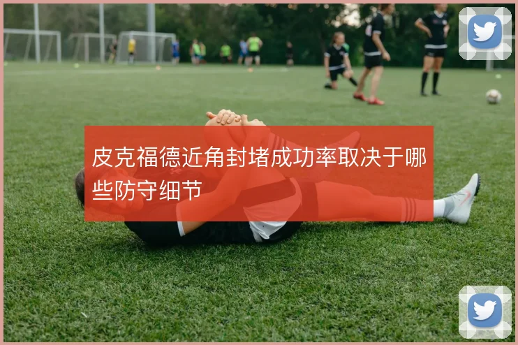 皮克福德近角封堵成功率取决于哪些防守细节