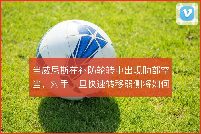 当威尼斯在补防轮转中出现肋部空当，对手一旦快速转移弱侧将如何惩罚