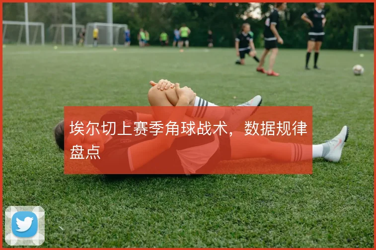 埃尔切上赛季角球战术,数据规律盘点