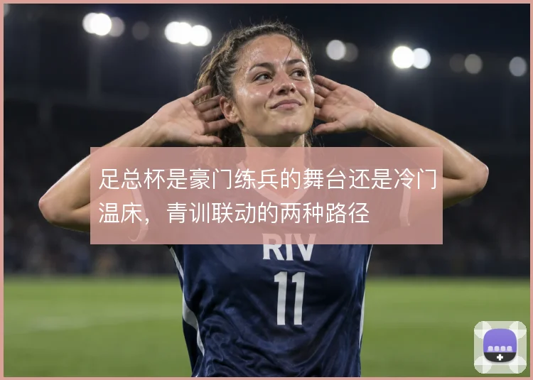 足总杯是豪门练兵的舞台还是冷门温床,青训联动的两种路径