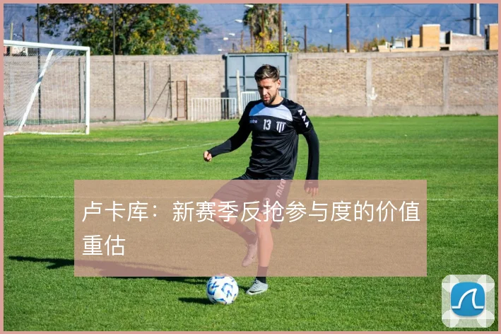 卢卡库：新赛季反抢参与度的价值重估