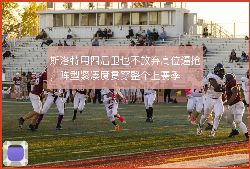 斯洛特用四后卫也不放弃高位逼抢,阵型紧凑度贯穿整个上赛季