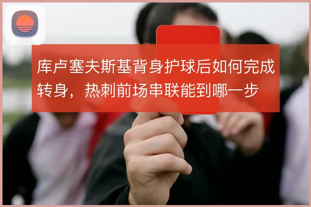库卢塞夫斯基背身护球后如何完成转身,热刺前场串联能到哪一步