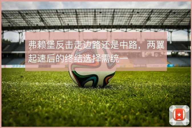 弗赖堡反击走边路还是中路，两翼起速后的终结选择需统一