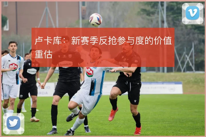 卢卡库：新赛季反抢参与度的价值重估