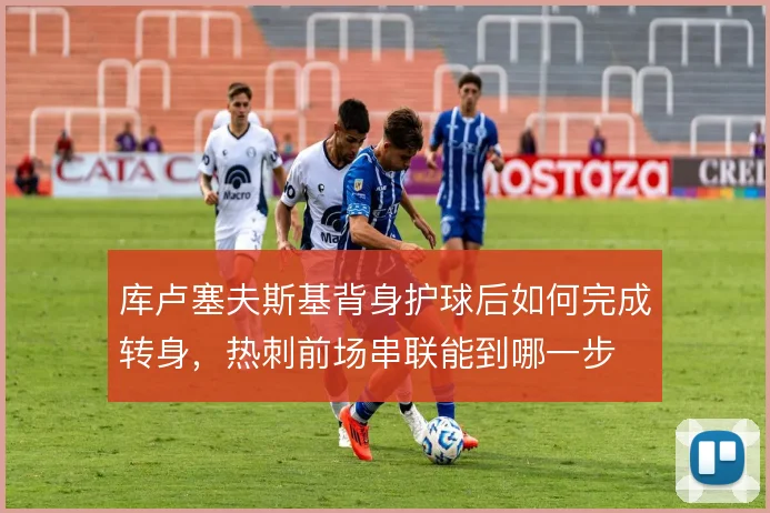 库卢塞夫斯基背身护球后如何完成转身,热刺前场串联能到哪一步
