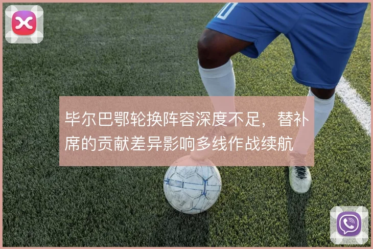 毕尔巴鄂轮换阵容深度不足,替补席的贡献差异影响多线作战续航