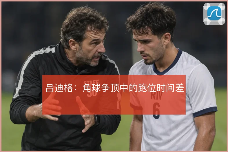吕迪格：角球争顶中的跑位时间差