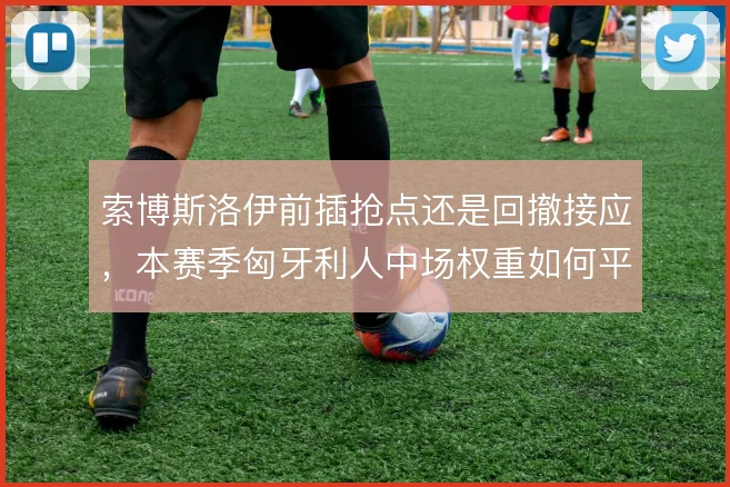 索博斯洛伊前插抢点还是回撤接应，本赛季匈牙利人中场权重如何平衡