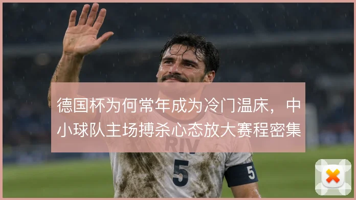 德国杯为何常年成为冷门温床,中小球队主场搏杀心态放大赛程密集影响