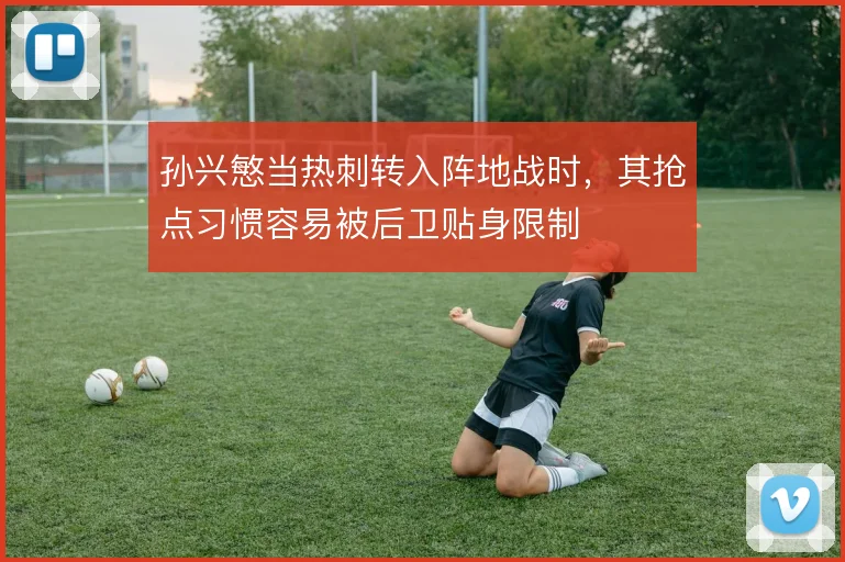 孙兴慜当热刺转入阵地战时，其抢点习惯容易被后卫贴身限制
