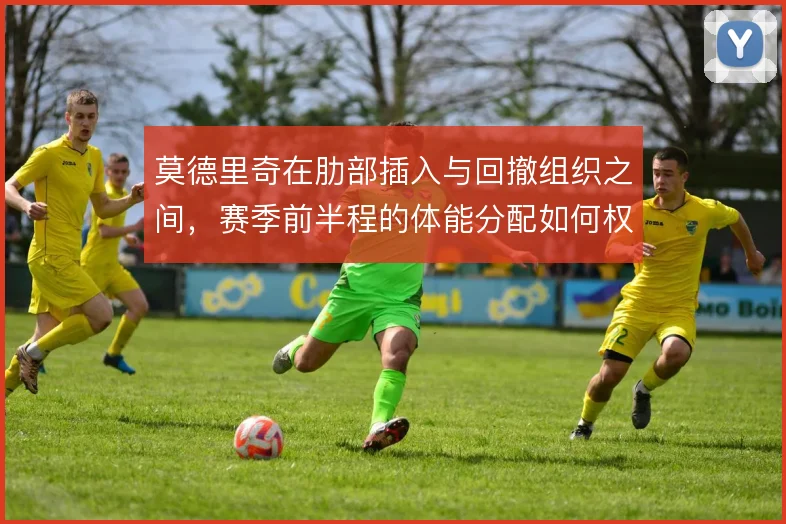 莫德里奇在肋部插入与回撤组织之间,赛季前半程的体能分配如何权衡