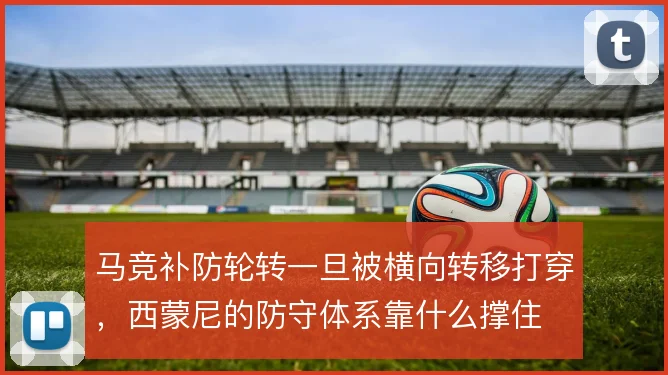 马竞补防轮转一旦被横向转移打穿,西蒙尼的防守体系靠什么撑住