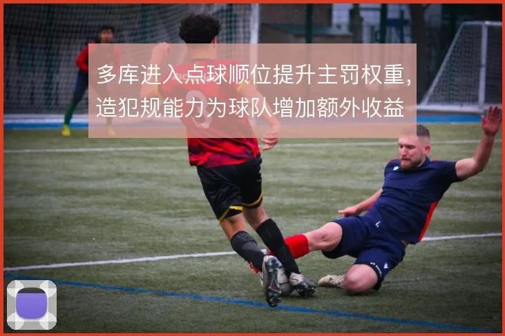 多库进入点球顺位提升主罚权重，造犯规能力为球队增加额外收益